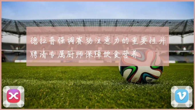 德拉普强调赛场注意力的重要性并聘请专属厨师保障饮食营养