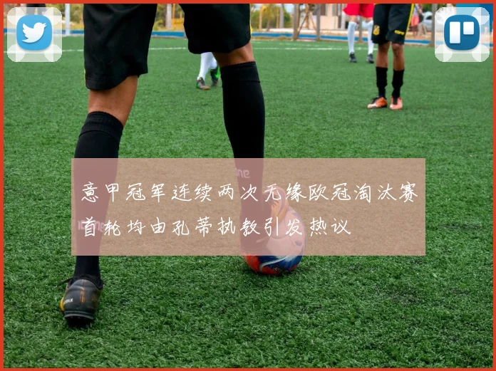 意甲冠军连续两次无缘欧冠淘汰赛首轮均由孔蒂执教引发热议