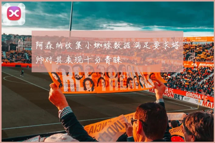 阿森纳收集小蜘蛛数据满足要求塔帅对其表现十分青睐