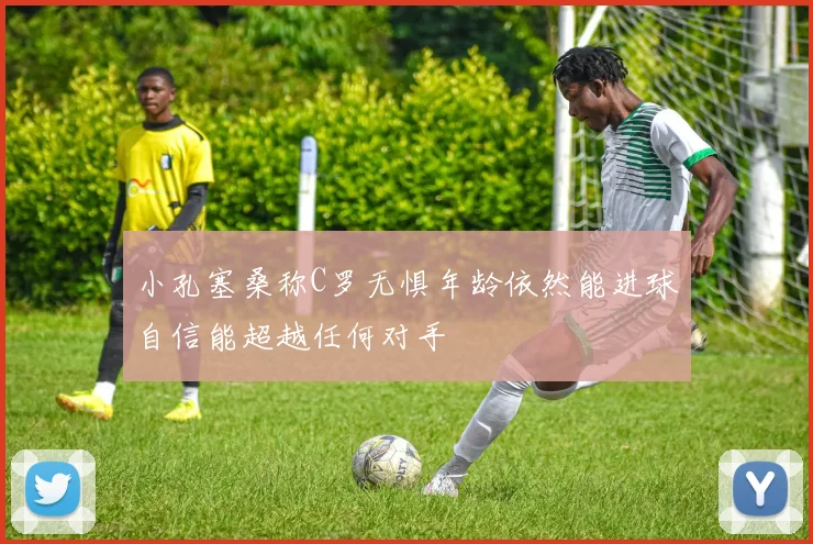 小孔塞桑称C罗无惧年龄依然能进球自信能超越任何对手