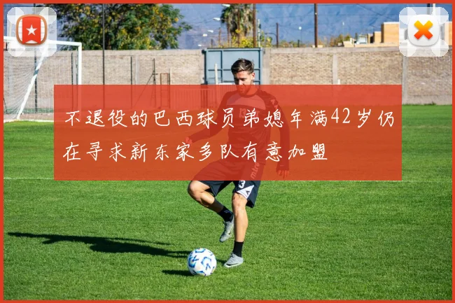 不退役的巴西球员弟媳年满42岁仍在寻求新东家多队有意加盟