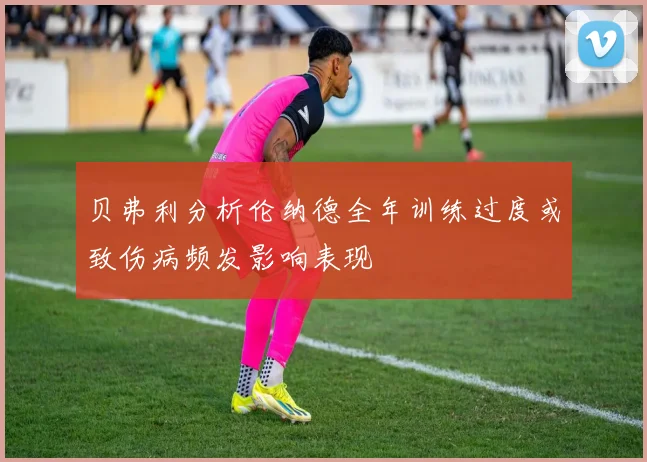 贝弗利分析伦纳德全年训练过度或致伤病频发影响表现