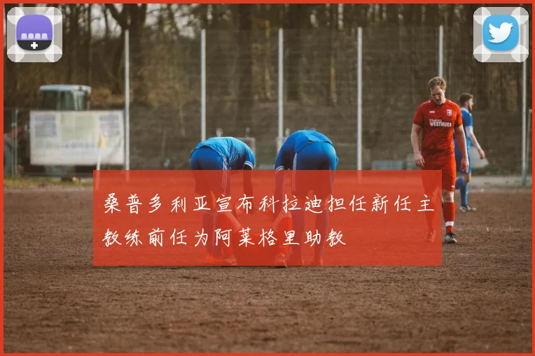桑普多利亚宣布科拉迪担任新任主教练前任为阿莱格里助教