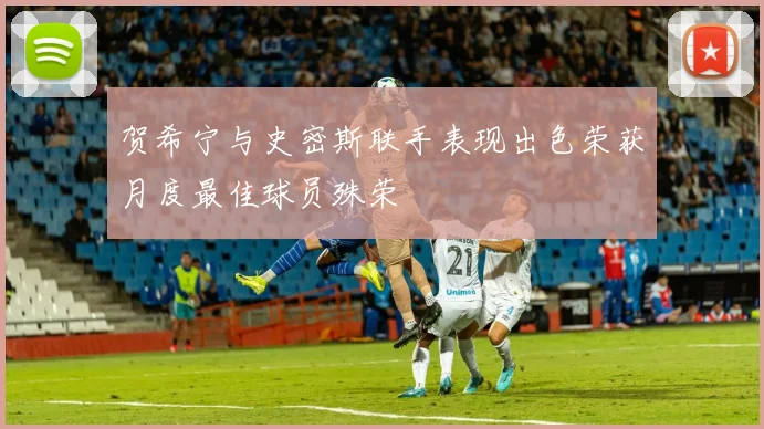 贺希宁与史密斯联手表现出色荣获月度最佳球员殊荣