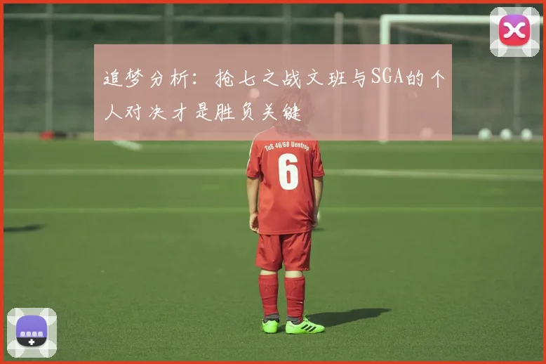 追梦分析：抢七之战文班与SGA的个人对决才是胜负关键