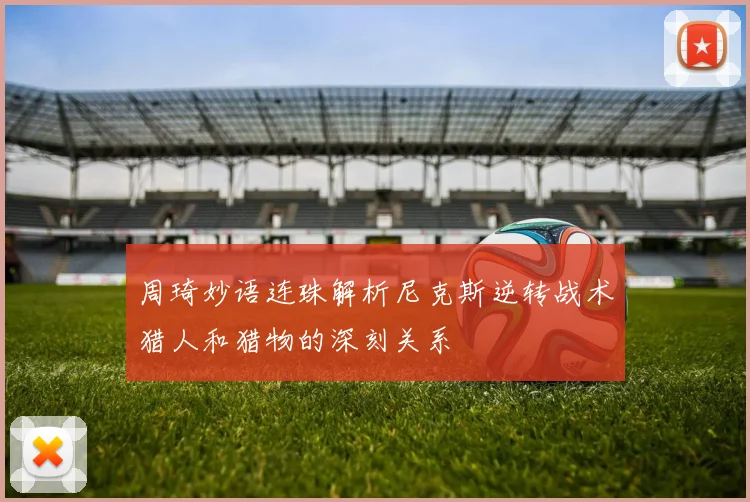 周琦妙语连珠解析尼克斯逆转战术猎人和猎物的深刻关系