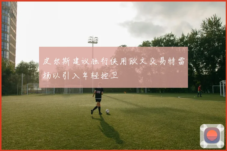 皮尔斯建议独行侠用欧文交易特雷杨以引入年轻控卫