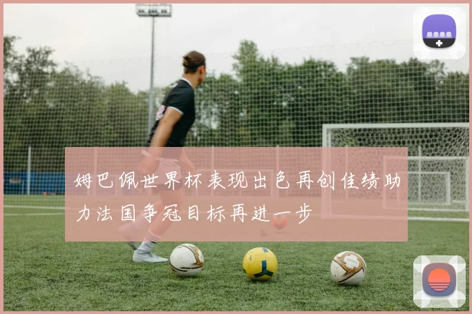 姆巴佩世界杯表现出色再创佳绩助力法国争冠目标再进一步
