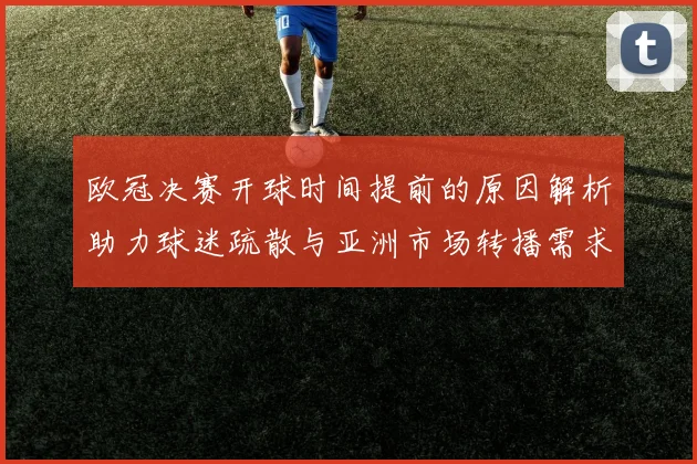 欧冠决赛开球时间提前的原因解析助力球迷疏散与亚洲市场转播需求