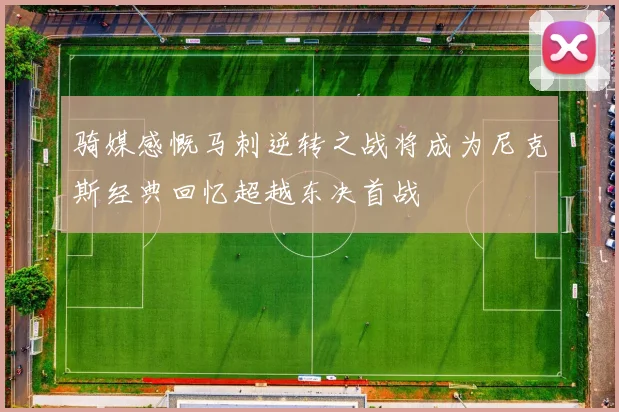 骑媒感慨马刺逆转之战将成为尼克斯经典回忆超越东决首战