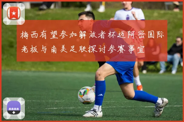 梅西有望参加解放者杯迈阿密国际老板与南美足联探讨参赛事宜