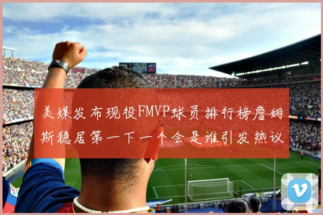 美媒发布现役FMVP球员排行榜詹姆斯稳居第一下一个会是谁引发热议