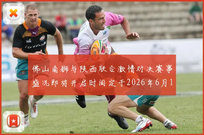 佛山南狮与陕西联合激情对决赛事盛况即将开启时间定于2026年6月14日周日晚上七点半