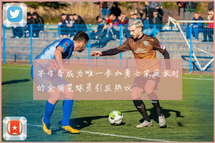 字母哥成为唯一参加勇士家庭派对的全明星球员引发热议