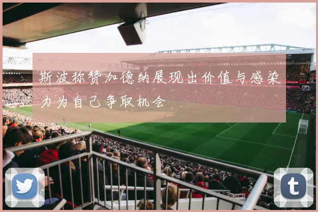 斯波称赞加德纳展现出价值与感染力为自己争取机会