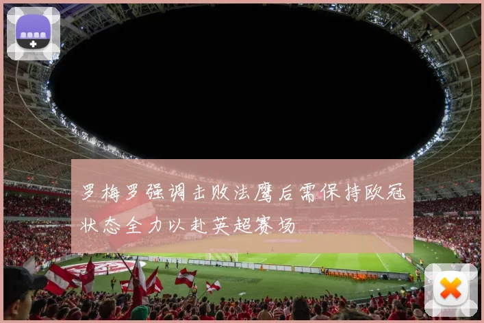 罗梅罗强调击败法鹰后需保持欧冠状态全力以赴英超赛场