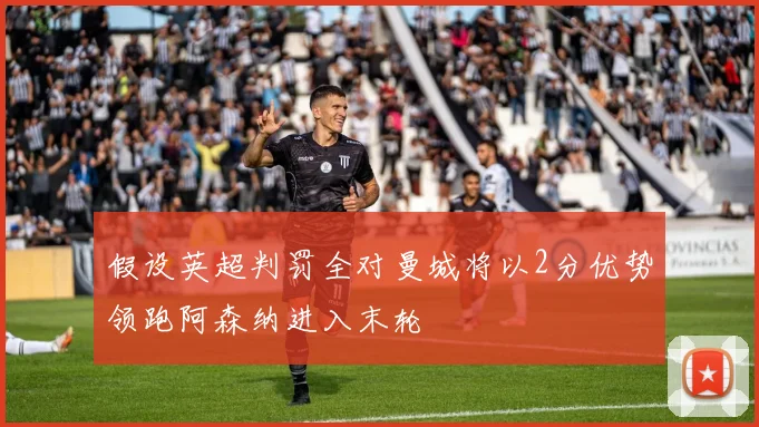假设英超判罚全对曼城将以2分优势领跑阿森纳进入末轮