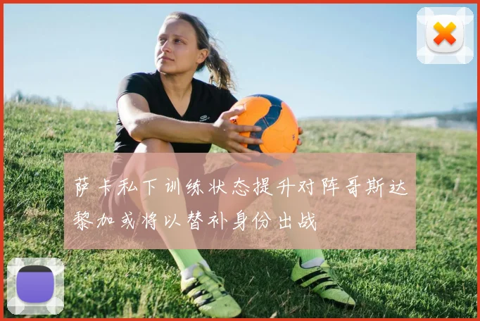 萨卡私下训练状态提升对阵哥斯达黎加或将以替补身份出战