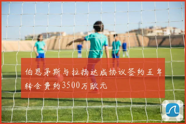 伯恩茅斯与拉扬达成协议签约五年转会费约3500万欧元