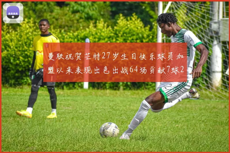 曼联祝贺芒特27岁生日快乐球员加盟以来表现出色出战64场贡献7球2助