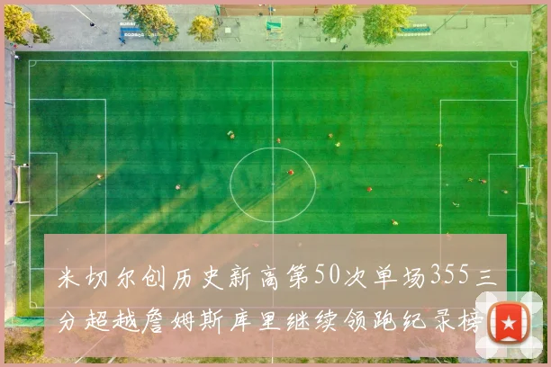 米切尔创历史新高第50次单场355三分超越詹姆斯库里继续领跑纪录榜