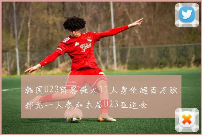 韩国U23阵容强大11人身价超百万欧却无一人参加本届U23亚运会