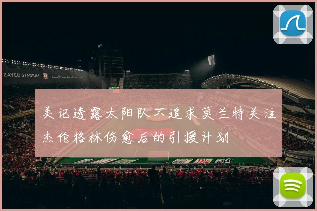 美记透露太阳队不追求莫兰特关注杰伦格林伤愈后的引援计划