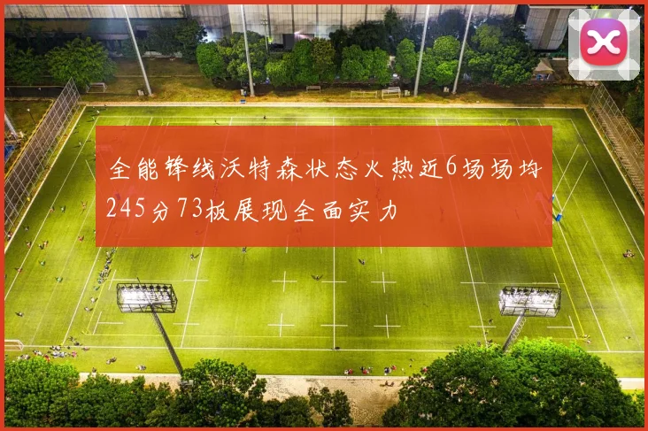 全能锋线沃特森状态火热近6场场均245分73板展现全面实力