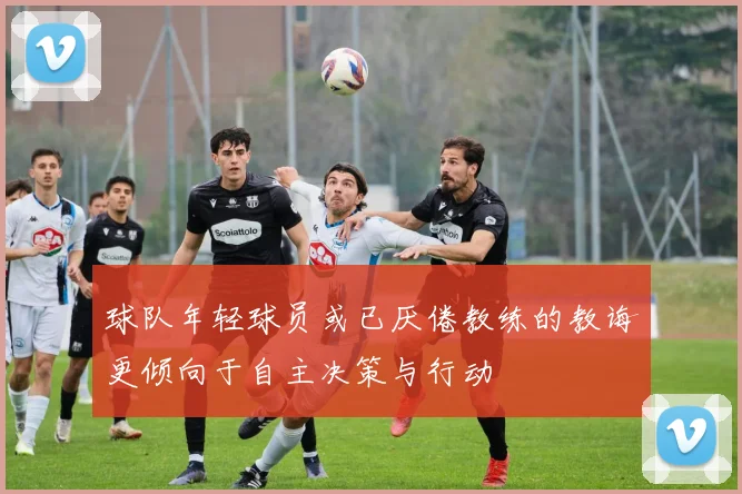 球队年轻球员或已厌倦教练的教诲更倾向于自主决策与行动