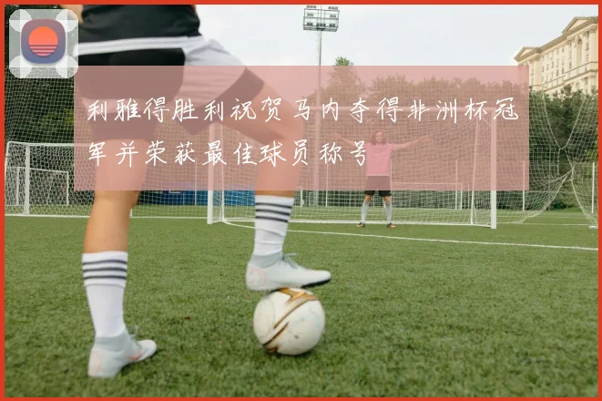 利雅得胜利祝贺马内夺得非洲杯冠军并荣获最佳球员称号